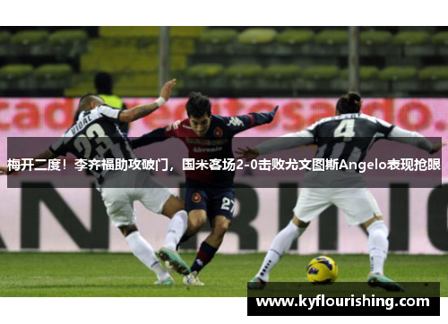梅开二度！李齐福助攻破门，国米客场2-0击败尤文图斯Angelo表现抢眼